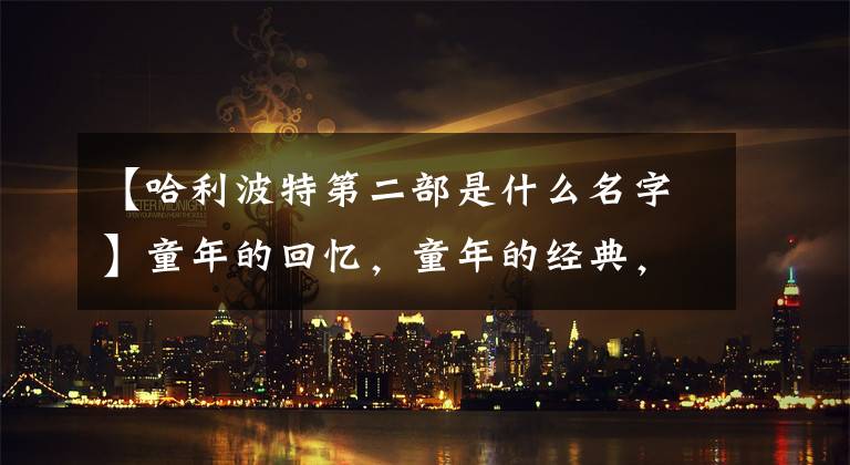 【哈利波特第二部是什么名字】童年的回憶，童年的經(jīng)典，哈利波特15周年