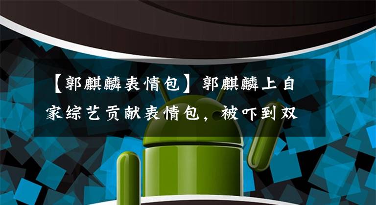 【郭麒麟表情包】郭麒麟上自家綜藝貢獻表情包，被嚇到雙手捂耳朵，偶像包袱碎一地