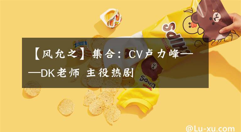 【風(fēng)允之】集合：CV盧力峰——DK老師 主役熱劇