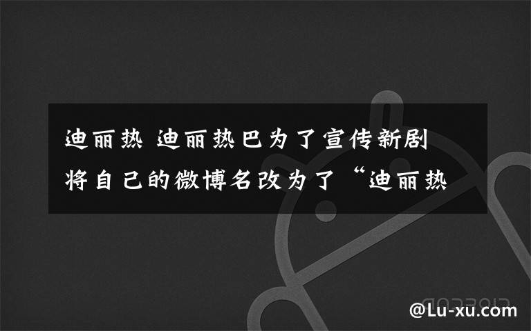 迪麗熱 迪麗熱巴為了宣傳新劇 將自己的微博名改為了“迪麗熱九”