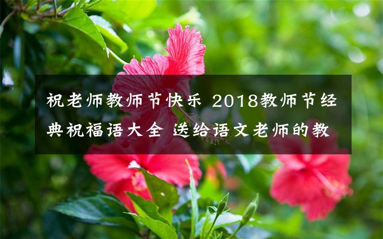 祝老師教師節(jié)快樂(lè) 2018教師節(jié)經(jīng)典祝福語(yǔ)大全 送給語(yǔ)文老師的教師節(jié)賀卡祝福語(yǔ)簡(jiǎn)短祝福語(yǔ)