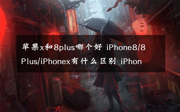 蘋果x和8plus哪個(gè)好 iPhone8/8Plus/iPhonex有什么區(qū)別 iPhone8和iPhone x上市時(shí)間價(jià)格