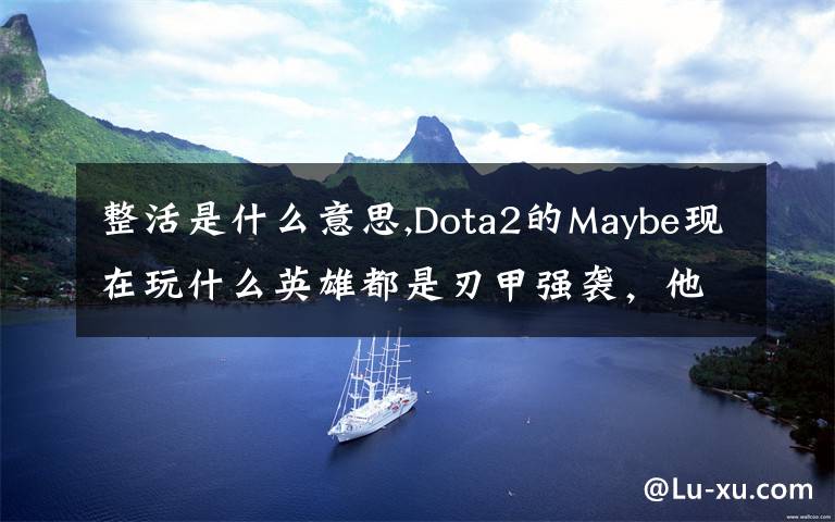 整活是什么意思,Dota2的Maybe現(xiàn)在玩什么英雄都是刃甲強(qiáng)襲，他這樣是不是在