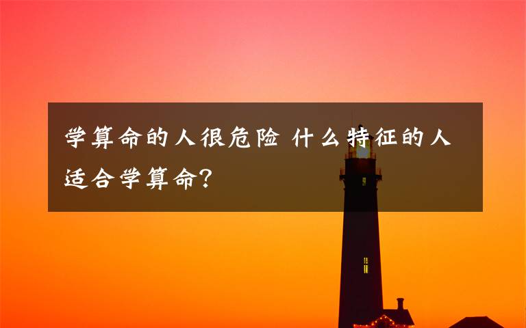 學(xué)算命的人很危險 什么特征的人適合學(xué)算命？