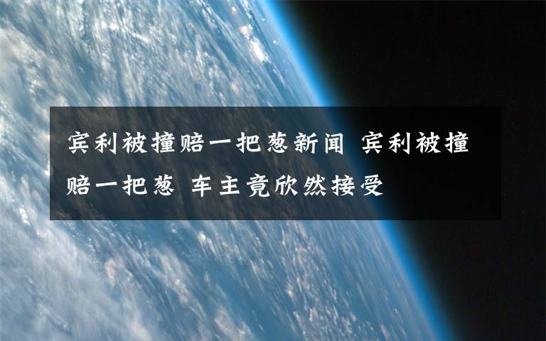 賓利被撞賠一把蔥新聞 賓利被撞賠一把蔥 車主竟欣然接受