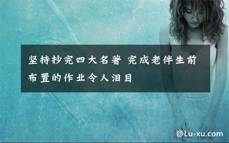 堅(jiān)持抄完四大名著 完成老伴生前布置的作業(yè)令人淚目