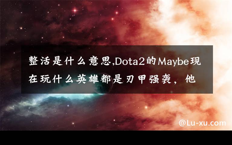 整活是什么意思,Dota2的Maybe現(xiàn)在玩什么英雄都是刃甲強(qiáng)襲，他這樣是不是在