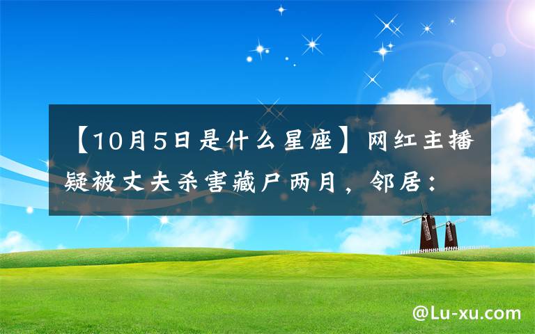 【10月5日是什么星座】網(wǎng)紅主播疑被丈夫殺害藏尸兩月，鄰居：他被抓前如常接送小孩