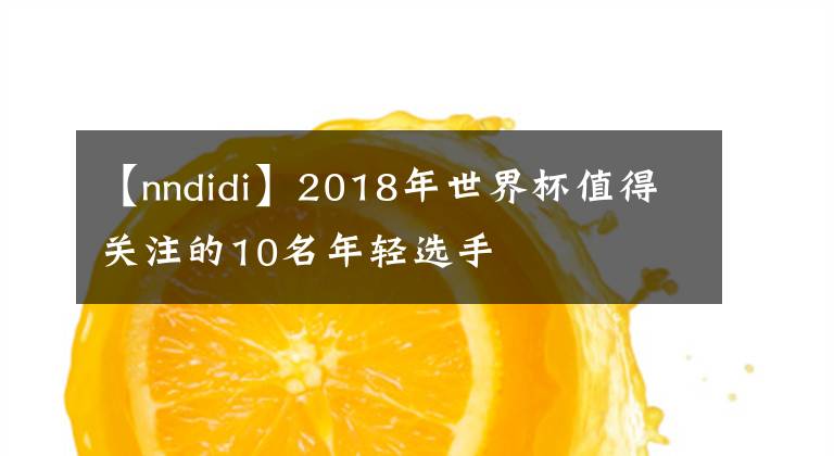 【nndidi】2018年世界杯值得關(guān)注的10名年輕選手