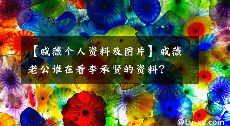 【戚薇個(gè)人資料及圖片】戚薇老公誰在看李承賢的資料？