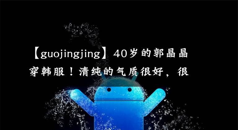 【guojingjing】40歲的郭晶晶穿韓服！清純的氣質(zhì)很好，很多人簇?fù)碇魡?，但被忽略了?></a></div>
              <div   id=