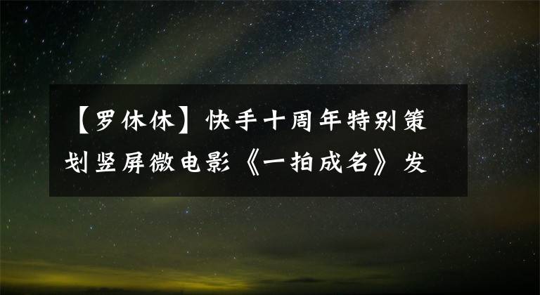 【羅休休】快手十周年特別策劃豎屏微電影《一拍成名》發(fā)布