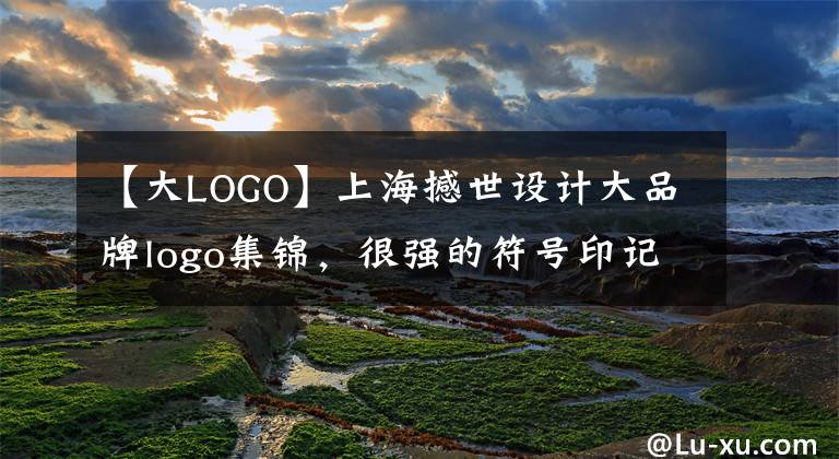 【大LOGO】上海撼世設(shè)計大品牌logo集錦，很強(qiáng)的符號印記