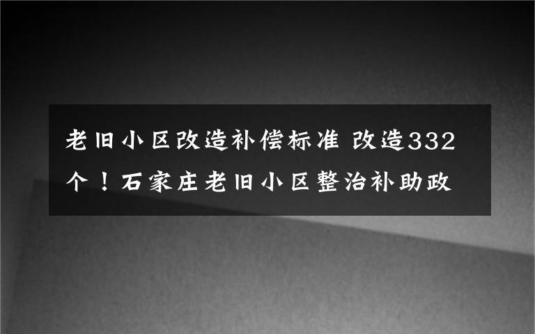 老舊小區(qū)改造補(bǔ)償標(biāo)準(zhǔn) 改造332個(gè)！石家莊老舊小區(qū)整治補(bǔ)助政策來了