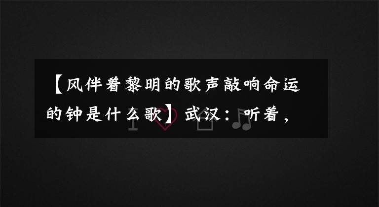 【風(fēng)伴著黎明的歌聲敲響命運(yùn)的鐘是什么歌】武漢：聽著，這是你重新開始的聲音！