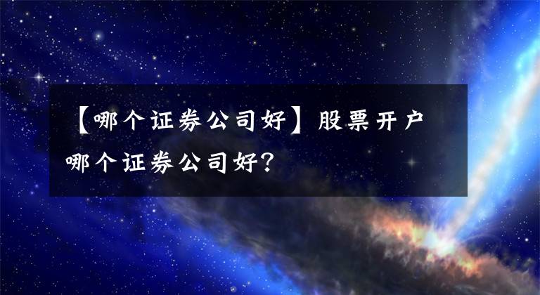 【哪個(gè)證券公司好】股票開(kāi)戶哪個(gè)證券公司好？