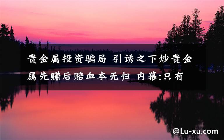 貴金屬投資騙局 引誘之下炒貴金屬先賺后賠血本無(wú)歸 內(nèi)幕:只有客戶(hù)賠我們才能賺