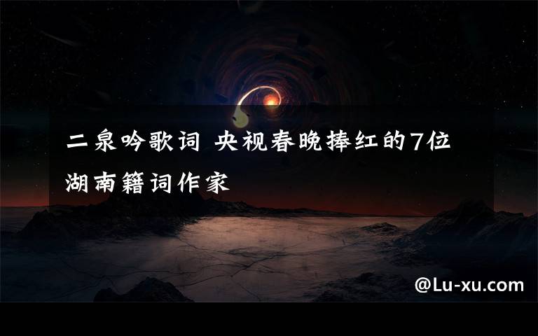 二泉吟歌詞 央視春晚捧紅的7位湖南籍詞作家