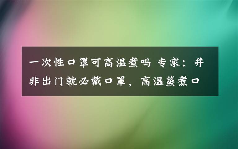 一次性口罩可高溫煮嗎 專家：并非出門就必戴口罩，高溫蒸煮口罩不可取