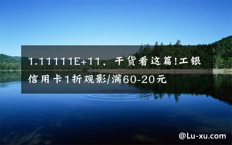 1.11111E+11，干貨看這篇!工銀信用卡1折觀影/滿60-20元