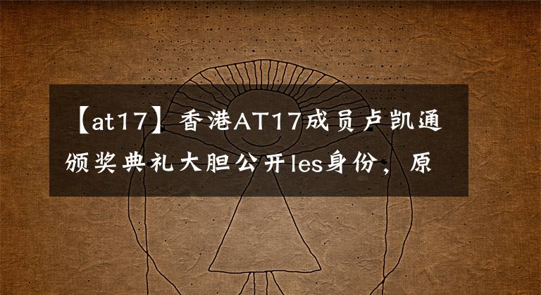 【at17】香港AT17成員盧凱通頒獎(jiǎng)典禮大膽公開(kāi)les身份，原來(lái)這些港臺(tái)明星也曾“出柜”。