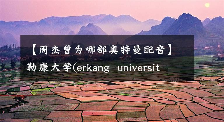 【周杰曾為哪部奧特曼配音】勒康大學(erkang university)批評韓國人盲目的自信，指的是中國人盲目的不信任