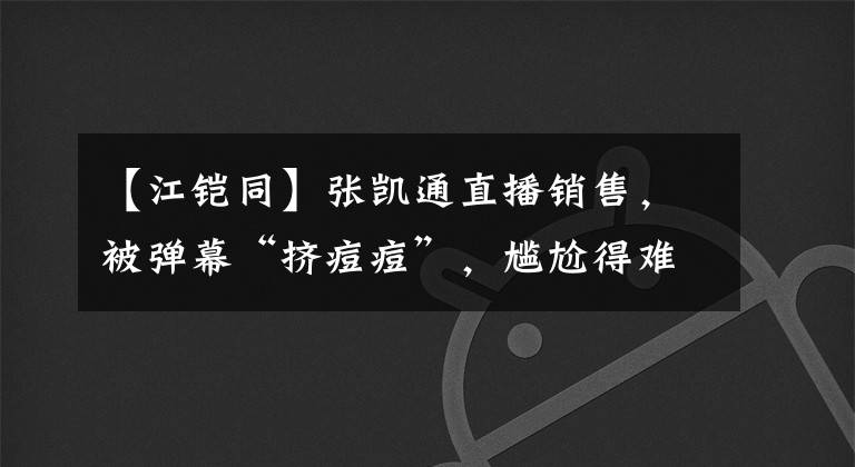 【江鎧同】張凱通直播銷售，被彈幕“擠痘痘”，尷尬得難以陸續(xù)播出。