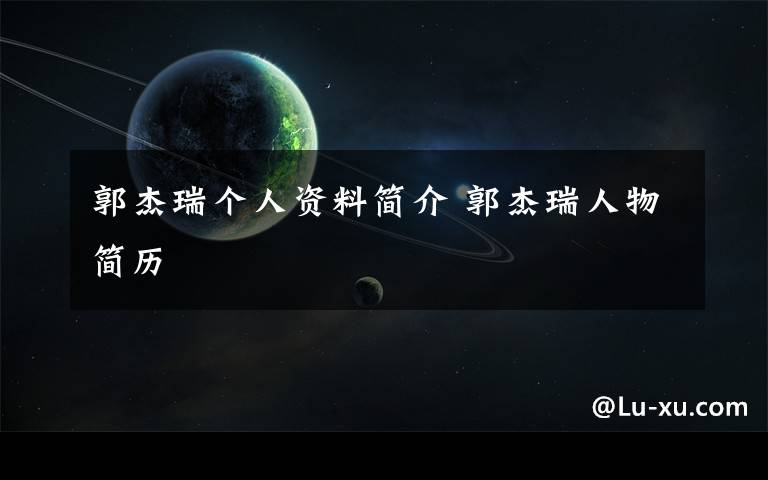 郭杰瑞個人資料簡介 郭杰瑞人物簡歷