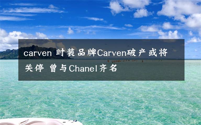 carven 時(shí)裝品牌Carven破產(chǎn)或?qū)㈥P(guān)停 曾與Chanel齊名