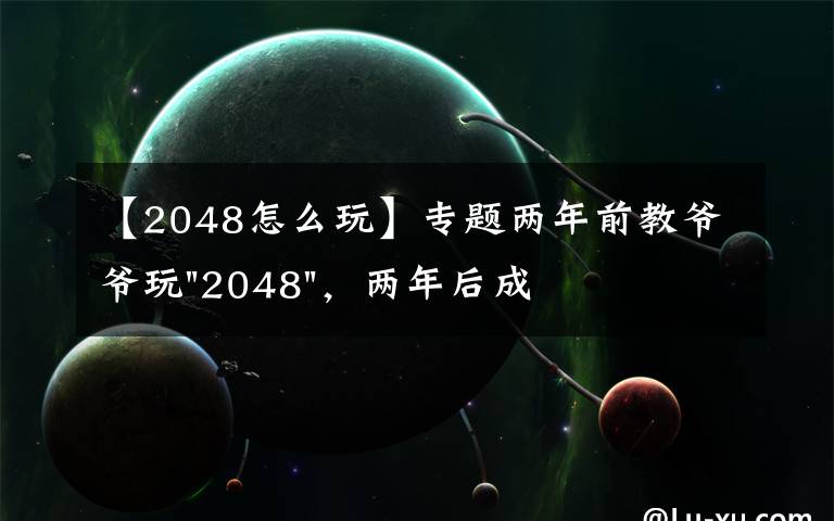 【2048怎么玩】專題兩年前教爺爺玩"2048"，兩年后成績最高分：四千多萬……