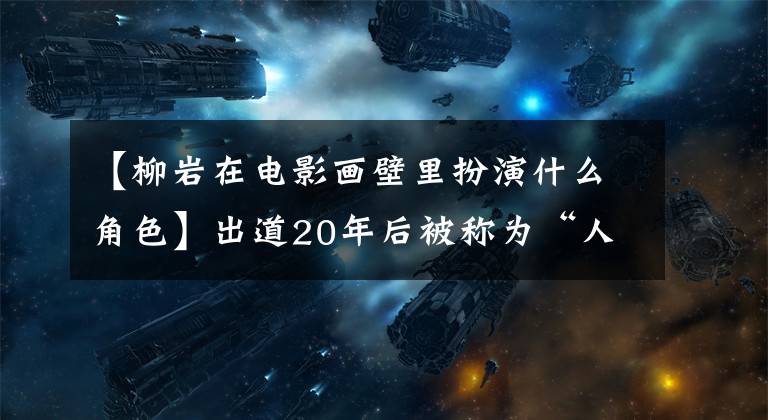 【柳巖在電影畫壁里扮演什么角色】出道20年后被稱為“人類遺物”的她終于成功地重新定義了性感