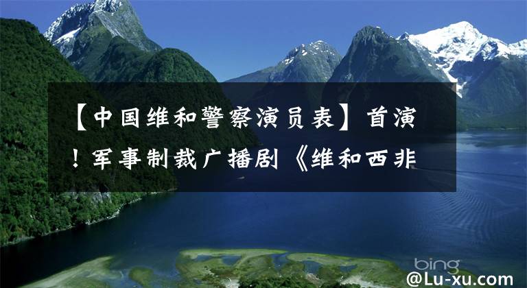 【中國維和警察演員表】首演！軍事制裁廣播劇《維和西非》正在展出中