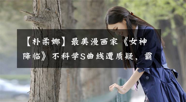 【樸柔娜】最美漫畫家《女神降臨》不科學S曲線遭質疑，霸氣曝光證據(jù)