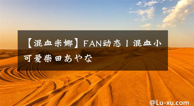 【混血米娜】FAN動態(tài)丨混血小可愛柴田あやな