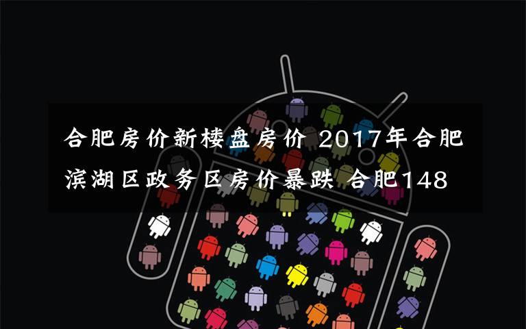 合肥房價新樓盤房價 2017年合肥濱湖區(qū)政務(wù)區(qū)房價暴跌 合肥148個樓盤最新價出爐