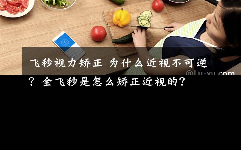 飛秒視力矯正 為什么近視不可逆？全飛秒是怎么矯正近視的？