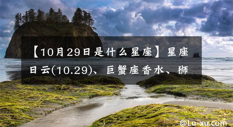 【10月29日是什么星座】星座日云(10.29)、巨蟹座香水、獅子座頹廢、處女座抱怨