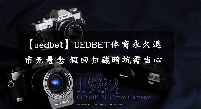 【uedbet】UEDBET體育永久退市無(wú)懸念 假回歸藏暗坑需當(dāng)心