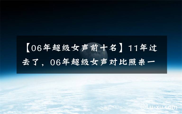 【06年超級女聲前十名】11年過去了，06年超級女聲對比照來一波，差別也是有點大勒！