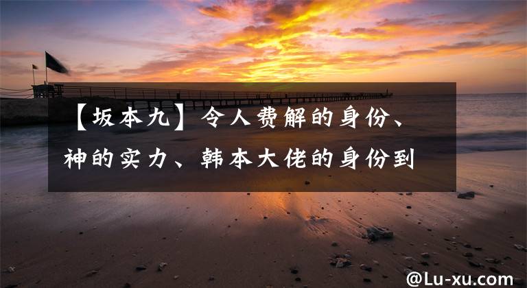 【坂本九】令人費解的身份、神的實力、韓本大佬的身份到底是什么？