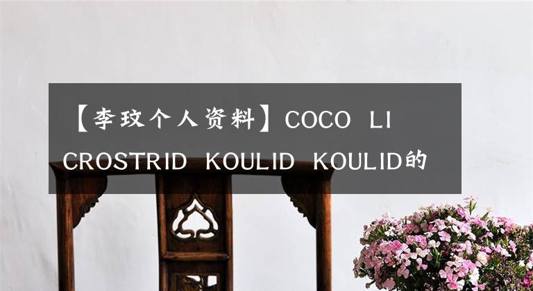 【李玟個人資料】COCO  LI  CROSTRID  KOULID  KOULID的原因陳祥嫁給了豪門富豪丈夫個人信息資產(chǎn)曝光。