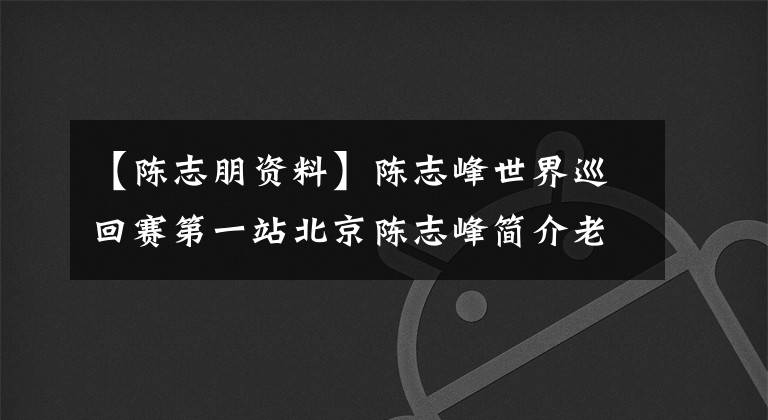 【陳志朋資料】陳志峰世界巡回賽第一站北京陳志峰簡介老婆是誰？