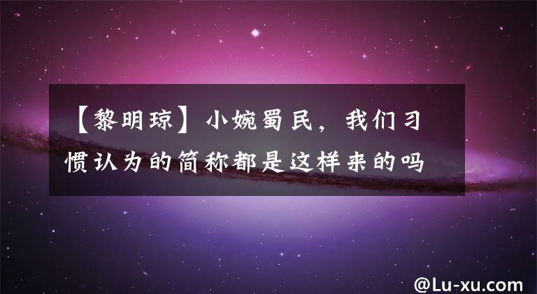 【黎明瓊】小婉蜀民，我們習(xí)慣認(rèn)為的簡稱都是這樣來的嗎？(威廉莎士比亞。)