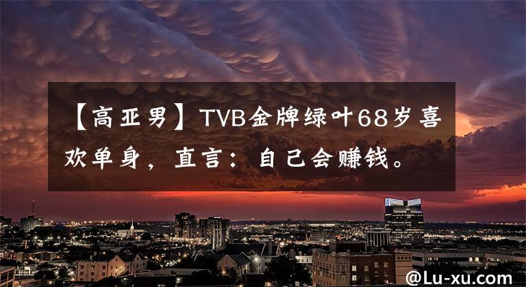 【高亞男】TVB金牌綠葉68歲喜歡單身，直言：自己會賺錢。找男人做什么？