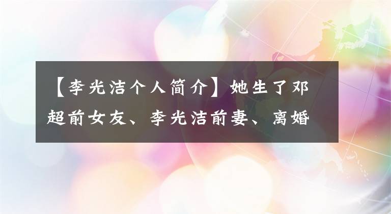 【李光潔個(gè)人簡(jiǎn)介】她生了鄧超前女友、李光潔前妻、離婚劉燁和一對(duì)雙胞胎兒子。