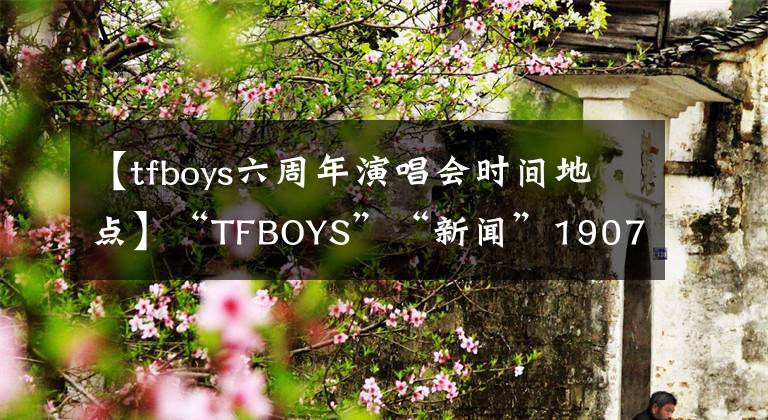 【tfboys六周年演唱會時間地點】“TFBOYS”“新聞”190723 TFBOYS六周年會員薪票提醒大家今晚8點準時開票。