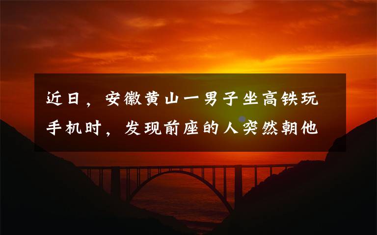 近日，安徽黃山一男子坐高鐵玩手機時，發(fā)現(xiàn)前座的人突然朝他伸出一只手，隨后的舉動更是笑噴網(wǎng)友