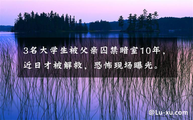 3名大學(xué)生被父親囚禁暗室10年，近日才被解救，恐怖現(xiàn)場曝光。