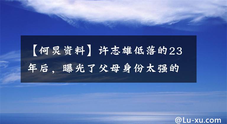 【何炅資料】許志雄低落的23年后，曝光了父母身份太強(qiáng)的網(wǎng)民。難怪人脈這么廣