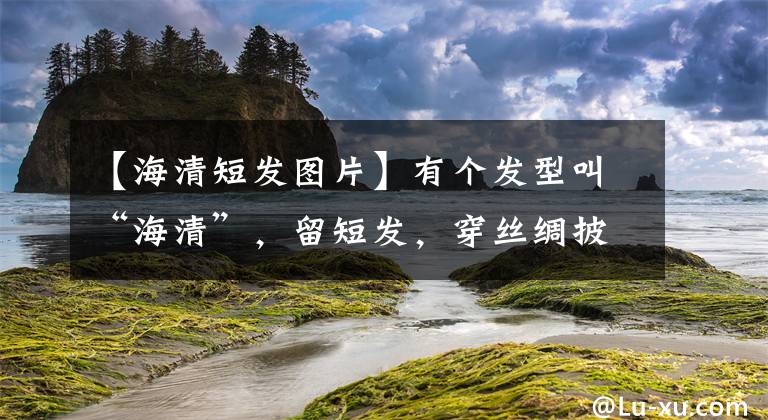 【海清短發(fā)圖片】有個(gè)發(fā)型叫“海清”，留短發(fā)，穿絲綢披風(fēng)，很漂亮。鈴鐺項(xiàng)鏈真甜。